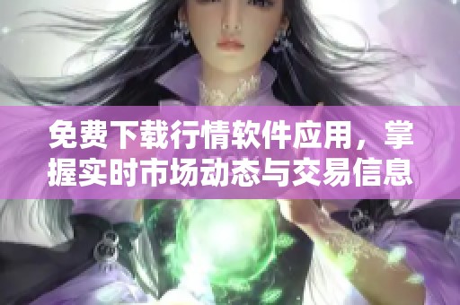 免费下载行情软件应用，掌握实时市场动态与交易信息