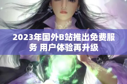 2023年国外B站推出免费服务 用户体验再升级