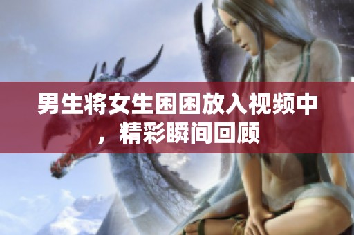 男生将女生困困放入视频中，精彩瞬间回顾