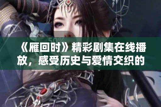 《雁回时》精彩剧集在线播放，感受历史与爱情交织的故事