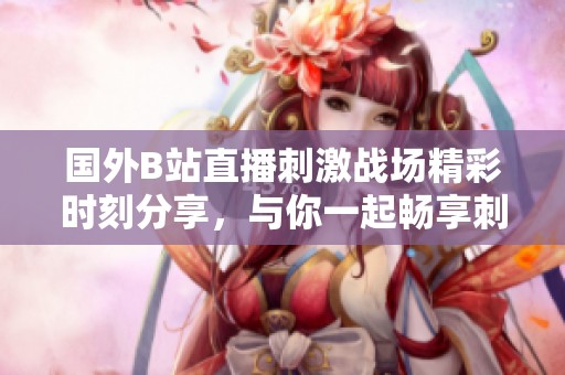 国外B站直播刺激战场精彩时刻分享，与你一起畅享刺激游戏体验