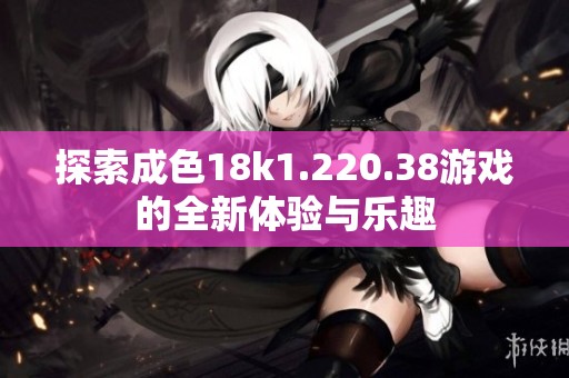 探索成色18k1.220.38游戏的全新体验与乐趣