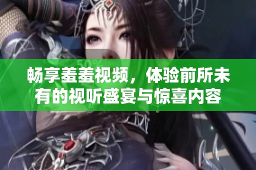 畅享羞羞视频，体验前所未有的视听盛宴与惊喜内容