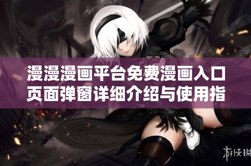漫漫漫画平台免费漫画入口页面弹窗详细介绍与使用指南