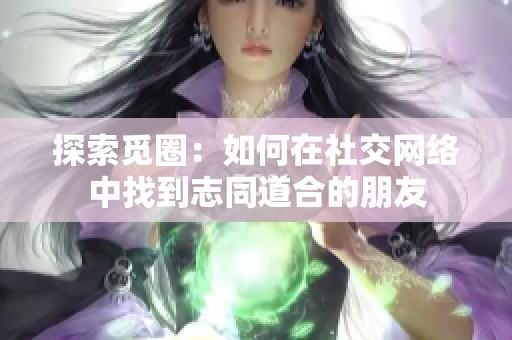 探索觅圈：如何在社交网络中找到志同道合的朋友