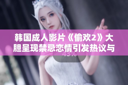 韩国成人影片《偷欢2》大胆呈现禁忌恋情引发热议与关注
