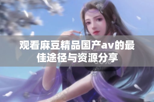 观看麻豆精品国产av的最佳途径与资源分享