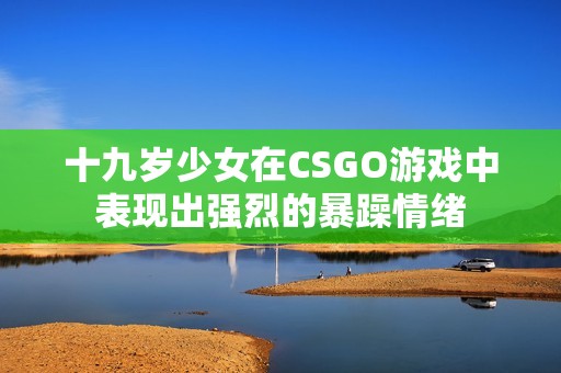 十九岁少女在CSGO游戏中表现出强烈的暴躁情绪