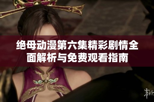 绝母动漫第六集精彩剧情全面解析与免费观看指南