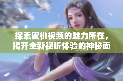 探索蜜桃视频的魅力所在，揭开全新视听体验的神秘面纱