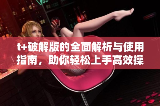 t+破解版的全面解析与使用指南，助你轻松上手高效操作