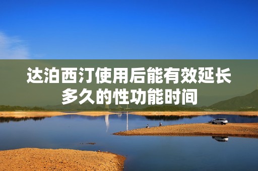 达泊西汀使用后能有效延长多久的性功能时间