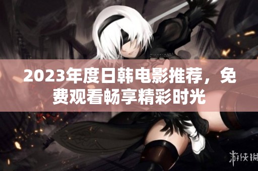 2023年度日韩电影推荐，免费观看畅享精彩时光