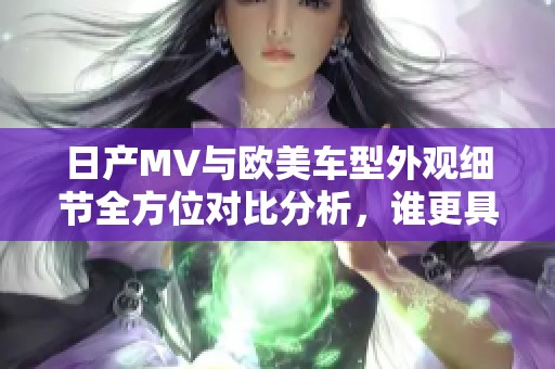 日产MV与欧美车型外观细节全方位对比分析，谁更具吸引力