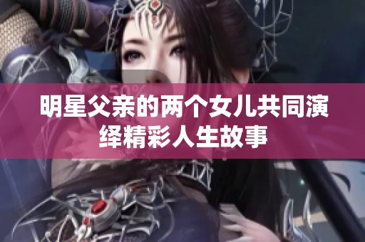 明星父亲的两个女儿共同演绎精彩人生故事