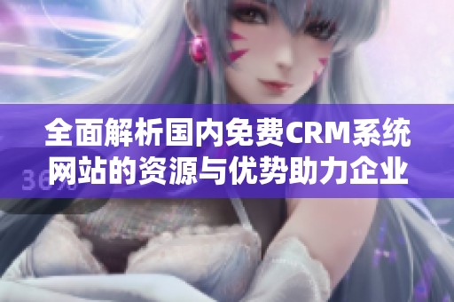 全面解析国内免费CRM系统网站的资源与优势助力企业管理提升