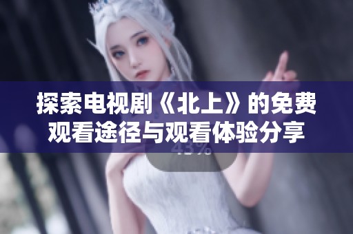 探索电视剧《北上》的免费观看途径与观看体验分享