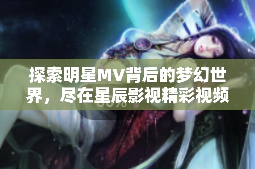 探索明星MV背后的梦幻世界，尽在星辰影视精彩视频集锦中