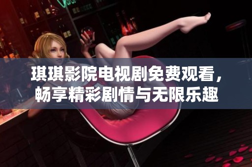 琪琪影院电视剧免费观看，畅享精彩剧情与无限乐趣