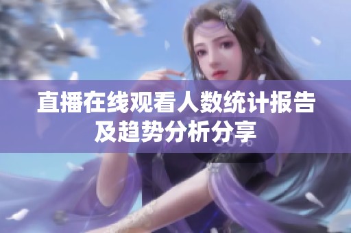 直播在线观看人数统计报告及趋势分析分享