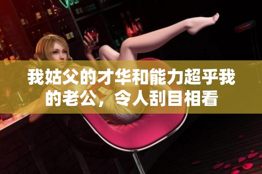 我姑父的才华和能力超乎我的老公，令人刮目相看