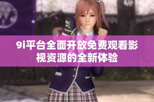9i平台全面开放免费观看影视资源的全新体验