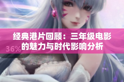 经典港片回顾：三年级电影的魅力与时代影响分析