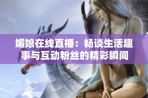 媚娘在线直播：畅谈生活趣事与互动粉丝的精彩瞬间