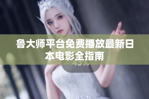 鲁大师平台免费播放最新日本电影全指南