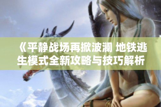 《平静战场再掀波澜 地铁逃生模式全新攻略与技巧解析》