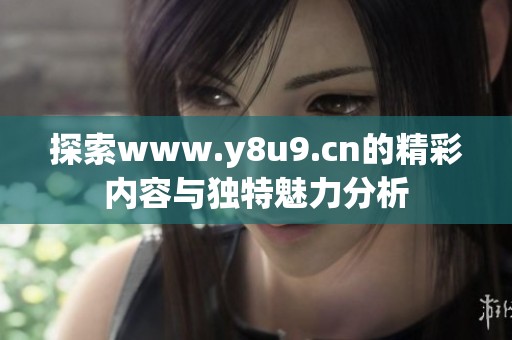 探索www.y8u9.cn的精彩内容与独特魅力分析