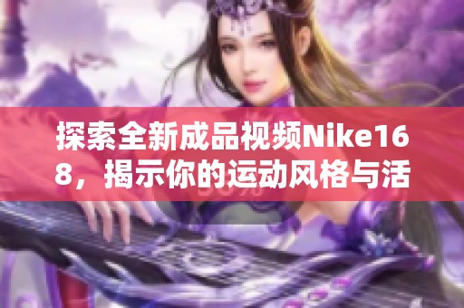 探索全新成品视频Nike168，揭示你的运动风格与活力魅力