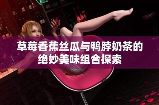草莓香蕉丝瓜与鸭脖奶茶的绝妙美味组合探索
