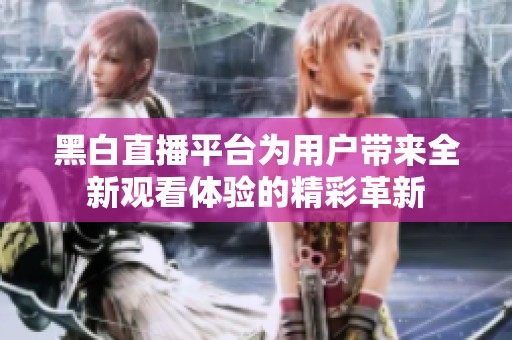 黑白直播平台为用户带来全新观看体验的精彩革新