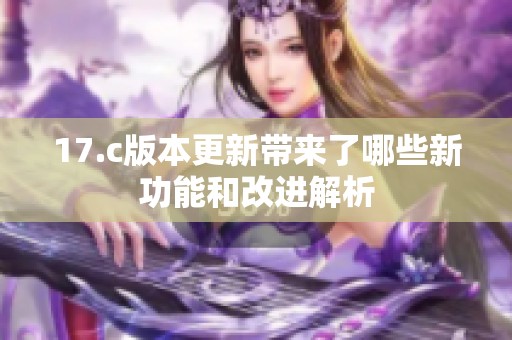 17.c版本更新带来了哪些新功能和改进解析