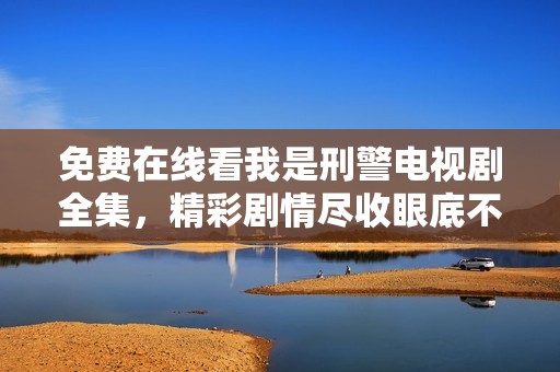 免费在线看我是刑警电视剧全集，精彩剧情尽收眼底不容错过