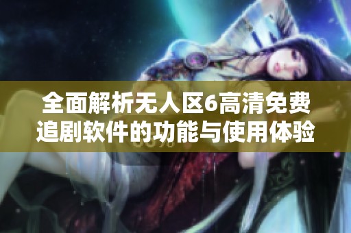 全面解析无人区6高清免费追剧软件的功能与使用体验