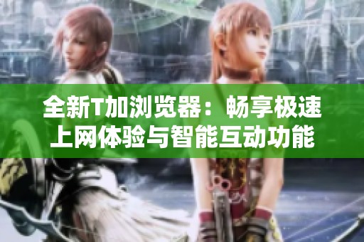 全新T加浏览器：畅享极速上网体验与智能互动功能