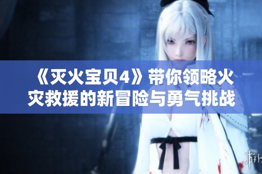 《灭火宝贝4》带你领略火灾救援的新冒险与勇气挑战