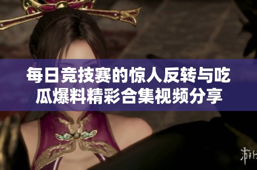 每日竞技赛的惊人反转与吃瓜爆料精彩合集视频分享