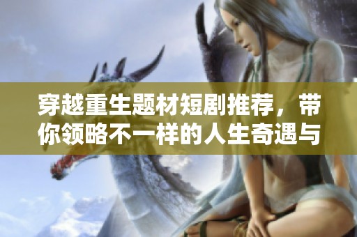 穿越重生题材短剧推荐，带你领略不一样的人生奇遇与感悟