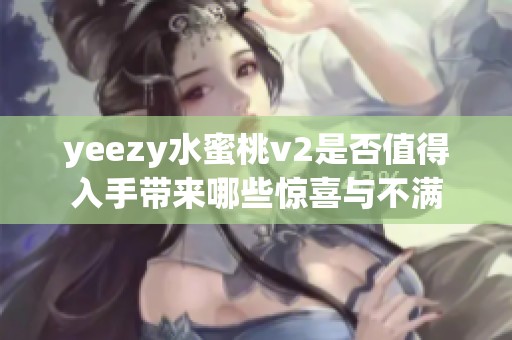 yeezy水蜜桃v2是否值得入手带来哪些惊喜与不满