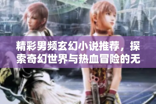 精彩男频玄幻小说推荐，探索奇幻世界与热血冒险的无尽旅程