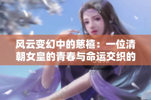 风云变幻中的慈禧：一位清朝女皇的青春与命运交织的故事