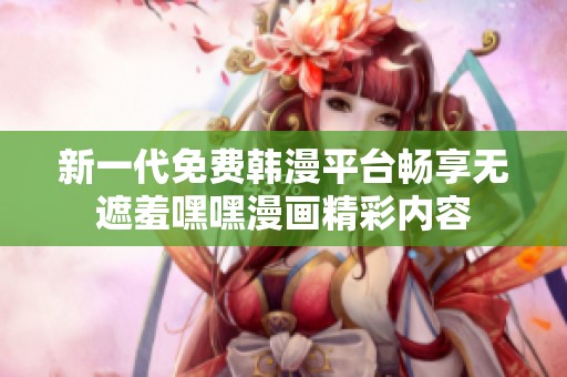 新一代免费韩漫平台畅享无遮羞嘿嘿漫画精彩内容