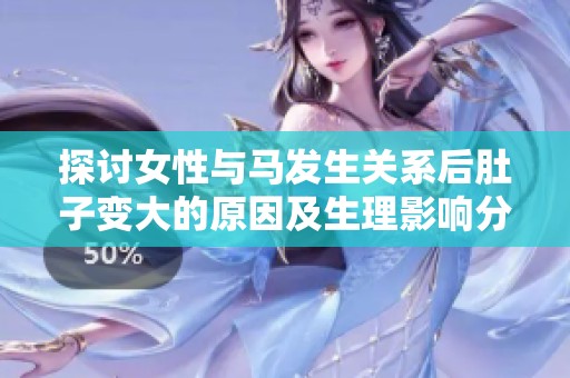 探讨女性与马发生关系后肚子变大的原因及生理影响分析