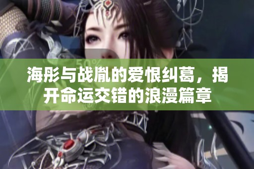 海彤与战胤的爱恨纠葛，揭开命运交错的浪漫篇章