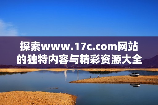 探索www.17c.com网站的独特内容与精彩资源大全分析