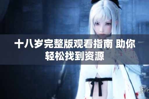 十八岁完整版观看指南 助你轻松找到资源