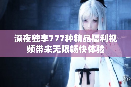 深夜独享777种精品福利视频带来无限畅快体验
